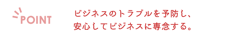ビジネスのトラブルを予防し、安心してビジネスに専念する。